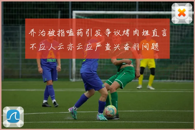乔治被指嗑药引发争议烤肉姐直言不应人云亦云应严查兴奋剂问题