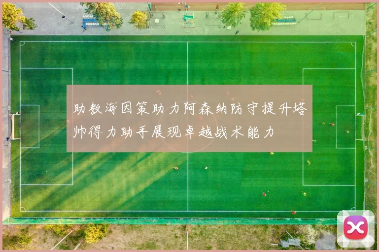助教海因策助力阿森纳防守提升塔帅得力助手展现卓越战术能力