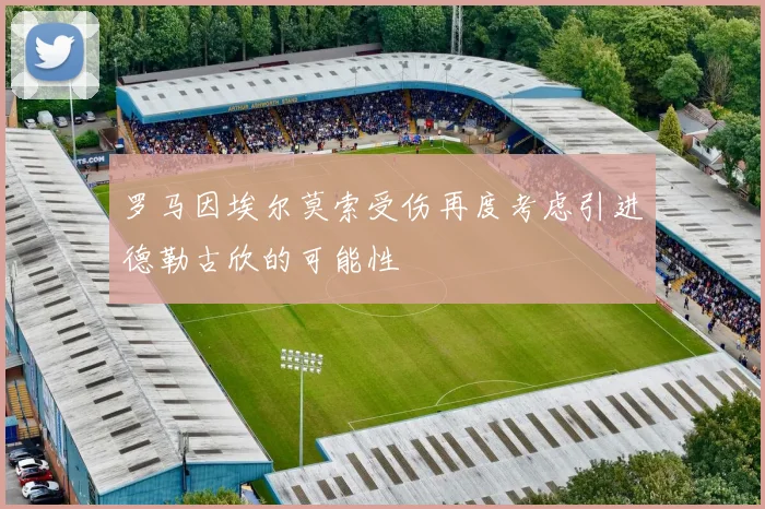 罗马因埃尔莫索受伤再度考虑引进德勒古欣的可能性