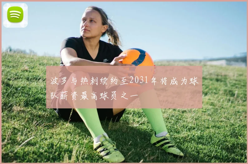 波罗与热刺续约至2031年将成为球队薪资最高球员之一