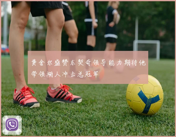 费舍尔盛赞东契奇领导能力期待他带领湖人冲击总冠军