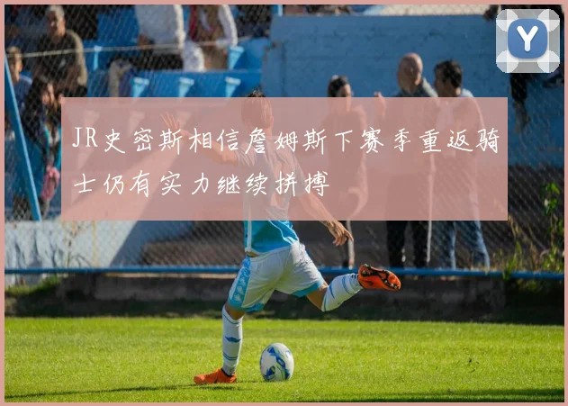 JR史密斯相信詹姆斯下赛季重返骑士仍有实力继续拼搏