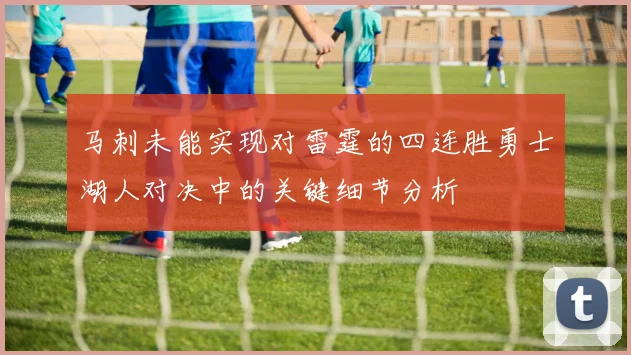 马刺未能实现对雷霆的四连胜勇士湖人对决中的关键细节分析