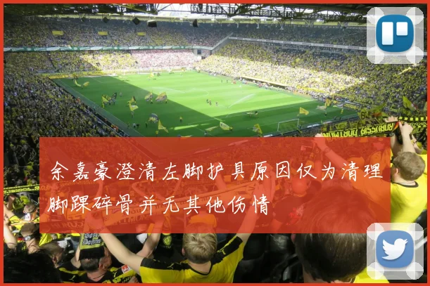 余嘉豪澄清左脚护具原因仅为清理脚踝碎骨并无其他伤情