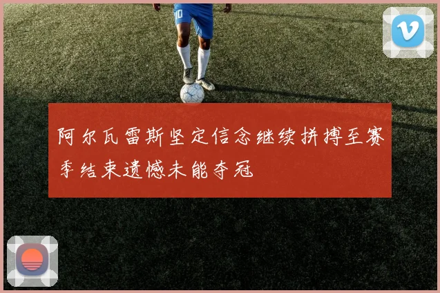 阿尔瓦雷斯坚定信念继续拼搏至赛季结束遗憾未能夺冠