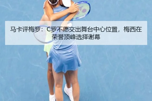 马卡评梅罗：C罗不愿交出舞台中心位置，梅西在荣誉顶峰选择谢幕 - ACMilanSports